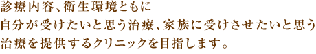 診療内容、衛生環境ともに自分が受けたいと思う治療、家族に受けさせたいと思う治療を提供するクリニックを目指します。